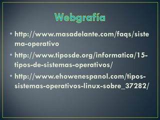 • http://www.masadelante.com/faqs/siste
ma-operativo
• http://www.tiposde.org/informatica/15-
tipos-de-sistemas-operativos/
• http://www.ehowenespanol.com/tipos-
sistemas-operativos-linux-sobre_37282/
 