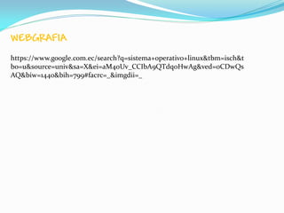 WEBGRAFIA
https://www.google.com.ec/search?q=sistema+operativo+linux&tbm=isch&t
bo=u&source=univ&sa=X&ei=aM4oUv_CCIbA9QTdqoHwAg&ved=0CDwQs
AQ&biw=1440&bih=799#facrc=_&imgdii=_
 