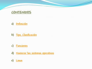 CONTENIDOS
a) Definición
b) Tipo, Clasificación
c) Funciones
d) Numerar los sistemas operativos
e) Linux
 