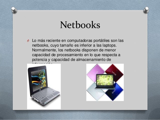 NetbooksO Lo más reciente en computadoras portátiles son las  netbooks, cuyo tamaño es inferior a las laptops.  Normalment...