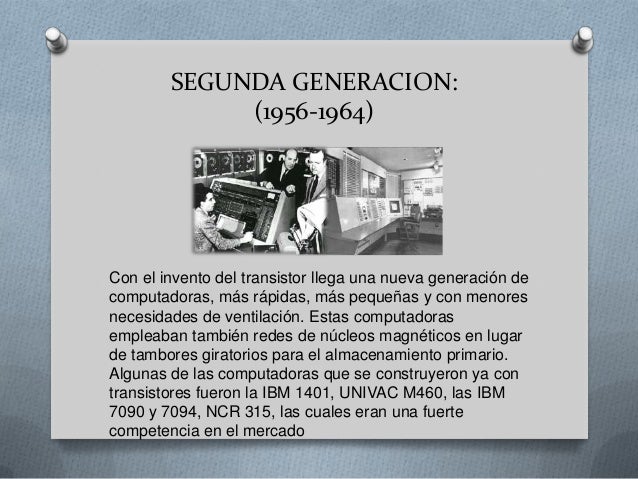 SEGUNDA GENERACION:             (1956-1964)Con el invento del transistor llega una nueva generación decomputadoras, más rá...