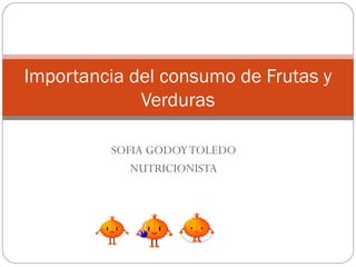 Importancia del consumo de Frutas y
             Verduras

         SOFIA GODOY TOLEDO
            NUTRICIONISTA
 