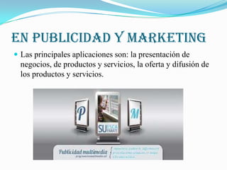En publicidad y marketing
 Las principales aplicaciones son: la presentación de
  negocios, de productos y servicios, la oferta y difusión de
  los productos y servicios.
 