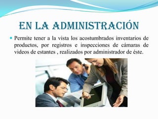 En la administración
 Permite tener a la vista los acostumbrados inventarios de
  productos, por registros e inspecciones de cámaras de
  videos de estantes , realizados por administrador de éste.
 