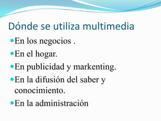Dónde se utiliza multimedia
En los negocios .
En el hogar.
En publicidad y markenting.
En la difusión del saber y
 conocimiento.
En la administración
 