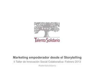 Marketing empoderador desde el Storytelling
II Taller de Innovación Social Colaborativa- Febrero 2013
                     #talentosolidario
 