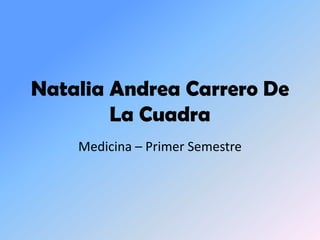 Natalia Andrea Carrero De
        La Cuadra
    Medicina – Primer Semestre
 