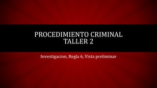 Investigacion, Regla 6, Vista preliminar
PROCEDIMIENTO CRIMINAL
TALLER 2
 