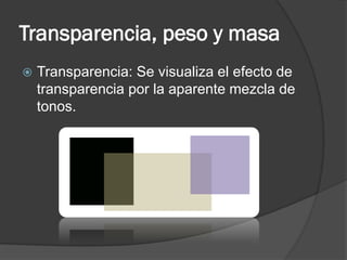 Transparencia, peso y masa
 Transparencia: Se visualiza el efecto de
transparencia por la aparente mezcla de
tonos.
 