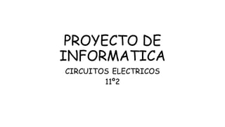 PROYECTO DE
INFORMATICA
CIRCUITOS ELECTRICOS
11º2
 