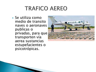  Se utiliza como
medio de transito
naves o aeronaves
publicas o
privadas, para que
transporten vía
aerea sustancias
estupefacientes o
psicotrópicas.
 