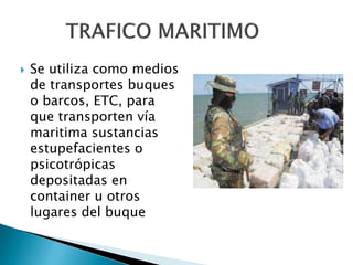  Se utiliza como medios
de transportes buques
o barcos, ETC, para
que transporten vía
maritima sustancias
estupefacientes o
psicotrópicas
depositadas en
container u otros
lugares del buque
 