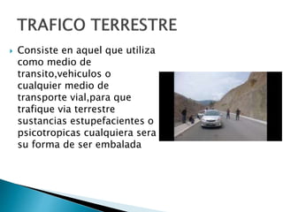  Consiste en aquel que utiliza
como medio de
transito,vehiculos o
cualquier medio de
transporte vial,para que
trafique via terrestre
sustancias estupefacientes o
psicotropicas cualquiera sera
su forma de ser embalada
 