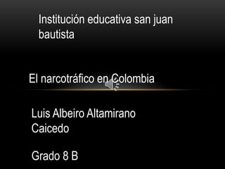 El narcotráfico en Colombia
Institución educativa san juan
bautista
Luis Albeiro Altamirano
Caicedo
Grado 8 B
 