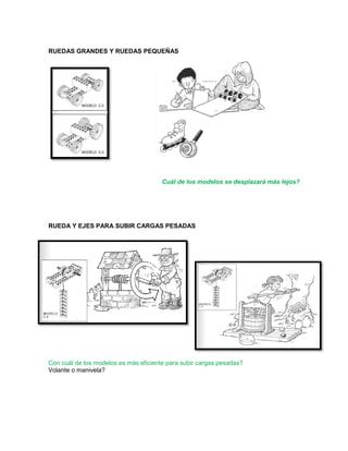 RUEDAS GRANDES Y RUEDAS PEQUEÑAS
Cuál de los modelos se desplazará más lejos?
RUEDA Y EJES PARA SUBIR CARGAS PESADAS
Con cuál de los modelos es más eficiente para subir cargas pesadas?
Volante o manivela?
 