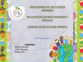 UNIVERSIDAD DE LAS FUERZAS
ARMADAS
FACULTAD DE CIECNIAS HUMANAS Y
SOCIALES
CARRERA DE EDUCACION INFANTIL
Integrantes:
Nathaly Morales
Lizeth Alquinga
Nataly León
Tema: Imagen digital.
 
