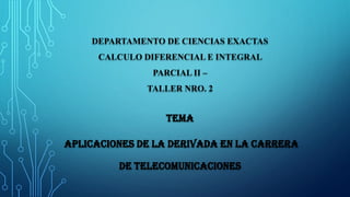 DEPARTAMENTO DE CIENCIAS EXACTAS
CALCULO DIFERENCIAL E INTEGRAL
PARCIAL II –
TALLER NRO. 2
TEMA
APLICACIONES DE LA DERIVADA EN LA CARRERA
DE TELECOMUNICACIONES
 