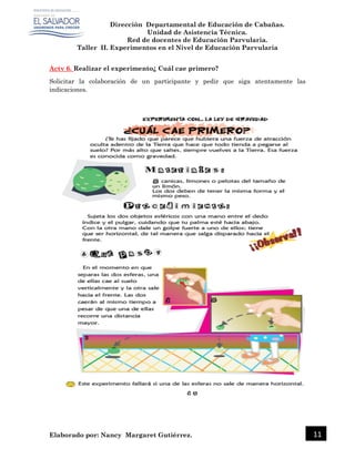 Dirección Departamental de Educación de Cabañas.
Unidad de Asistencia Técnica.
Red de docentes de Educación Parvularia.
Taller II. Experimentos en el Nivel de Educación Parvularia
Elaborado por: Nancy Margaret Gutiérrez. 11
Actv 6. Realizar el experimento¿ Cuál cae primero?
Solicitar la colaboración de un participante y pedir que siga atentamente las
indicaciones.
 