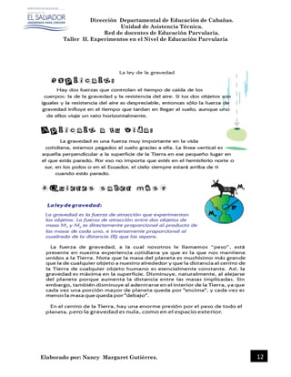 Dirección Departamental de Educación de Cabañas.
Unidad de Asistencia Técnica.
Red de docentes de Educación Parvularia.
Taller II. Experimentos en el Nivel de Educación Parvularia
Elaborado por: Nancy Margaret Gutiérrez. 12
 