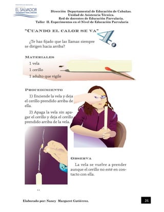 Dirección Departamental de Educación de Cabañas.
Unidad de Asistencia Técnica.
Red de docentes de Educación Parvularia.
Taller II. Experimentos en el Nivel de Educación Parvularia
Elaborado por: Nancy Margaret Gutiérrez. 26
 