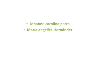 • Johanna carolina parra
• María angélica Hernández
 