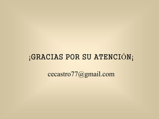 ¡GRACIAS POR SU ATENCIÓN¡
cecastro77@gmail.com
 