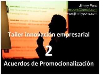 Jimmy Pons
                           jimmypons@gmail.com
                              www.jimmypons.com




 Taller	
  innovación	
  empresarial      	
  
                   2	
  
Acuerdos	
  de	
  Promocionalización	
  	
  
 