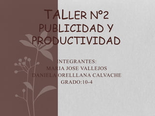 INTEGRANTES:
MARIA JOSE VALLEJOS
DANIELA ORELLLANA CALVACHE
GRADO:10-4
TALLER Nº2
PUBLICIDAD Y
PRODUCTIVIDAD
 