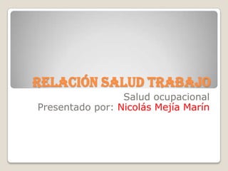 Relación salud trabajo
                 Salud ocupacional
Presentado por: Nicolás Mejía Marín
 