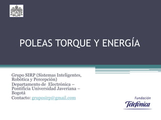 POLEAS TORQUE Y ENERGÍA


Grupo SIRP (Sistemas Inteligentes,
Robótica y Percepción)
Departamento de Electrónica –
Pontificia Universidad Javeriana –
Bogotá
Contacto: gruposirp@gmail.com
 