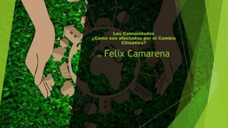 Las Comunidades
¿Cómo son afectadas por el Cambio
Climático?
por: Felix Camarena
 
