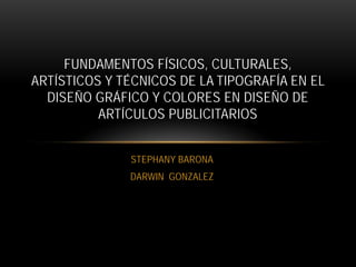 STEPHANY BARONA
DARWIN GONZALEZ
FUNDAMENTOS FÍSICOS, CULTURALES,
ARTÍSTICOS Y TÉCNICOS DE LA TIPOGRAFÍA EN EL
DISEÑO GRÁFICO Y COLORES EN DISEÑO DE
ARTÍCULOS PUBLICITARIOS
 