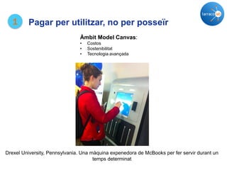 Drexel University, Pennsylvania. Una màquina expenedora de McBooks per fer servir durant un
temps determinat
Àmbit Model Canvas:
• Costos
• Sostenibilitat
• Tecnologia avançada
1 Pagar per utilitzar, no per posseïr
 