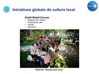 Helsinki “Restaurant Day”
3
Àmbit Model Canvas:
• Relació amb “clients”
• Proposta de valor
• Canals
• Recursos
Iniciatives globals de cultura local
 