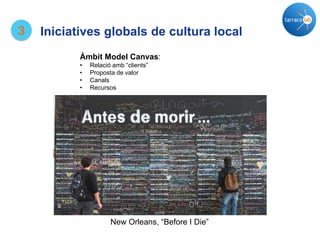 New Orleans, “Before I Die”
Àmbit Model Canvas:
• Relació amb “clients”
• Proposta de valor
• Canals
• Recursos
3 Iniciatives globals de cultura local
 
