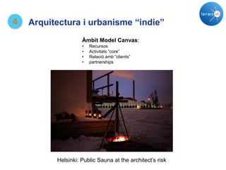 4 Arquitectura i urbanisme “indie”
Àmbit Model Canvas:
• Recursos
• Activitats “core”
• Relació amb “clients”
• partnerships
Helsinki: Public Sauna at the architect’s risk
 