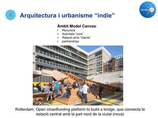 4 Arquitectura i urbanisme “indie”
Rotterdam: Open crowdfunding platform to build a bridge, que connecta la
estació central amb la part nord de la ciutat (nova)
Àmbit Model Canvas:
• Recursos
• Activitats “core”
• Relació amb “clients”
• partnerships
 