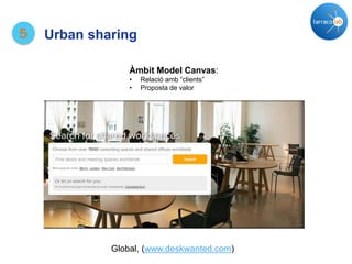 Global, (www.deskwanted.com)
5 Urban sharing
Àmbit Model Canvas:
• Relació amb “clients”
• Proposta de valor
 