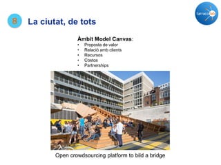 8 La ciutat, de tots
Open crowdsourcing platform to bild a bridge
Àmbit Model Canvas:
• Proposta de valor
• Relació amb clients
• Recursos
• Costos
• Partnerships
 