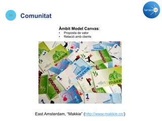 10
Comunitat
East Amsterdam, “Makkie” (http://www.makkie.cc/)
Àmbit Model Canvas:
• Proposta de valor
• Relació amb clients
 