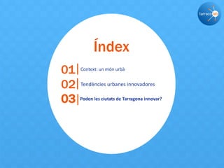 Índex
01 Context: un món urbà
02 Tendències urbanes innovadores
03 Poden les ciutats de Tarragona innovar?
 