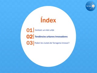 Índex
01 Context: un món urbà
02 Tendències urbanes innovadores
03 Poden les ciutats de Tarragona innovar?
 