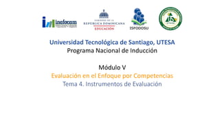 Módulo V
Evaluación en el Enfoque por Competencias
Tema 4. Instrumentos de Evaluación
Universidad Tecnológica de Santiago, UTESA
Programa Nacional de Inducción
 