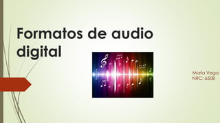Formatos de audio
digital
María Vega
NRC: 6508
 