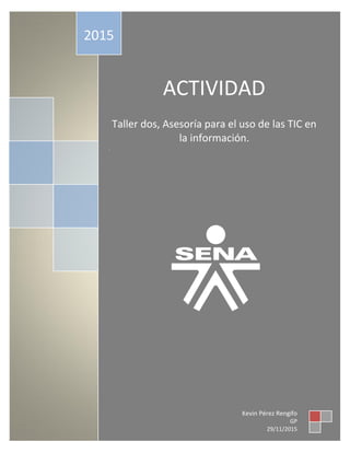 ACTIVIDAD
Taller dos, Asesoría para el uso de las TIC en
la información.
.
2015
Kevin Pérez Rengifo
GP
29/11/2015
 