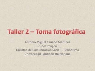 Antonio Miguel Cañedo Martínez
Grupo: Imagen I
Facultad de Comunicación Social – Periodismo
Universidad Pontificia Bolivariana

1

 