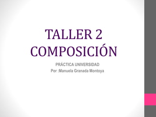 TALLER 2
COMPOSICIÓN
PRÁCTICA UNIVERSIDAD
Por :Manuela Granada Montoya
 