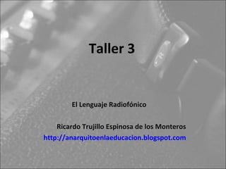 Taller 3


        El Lenguaje Radiofónico

    Ricardo Trujillo Espinosa de los Monteros
http://anarquitoenlaeducacion.blogspot.com
 