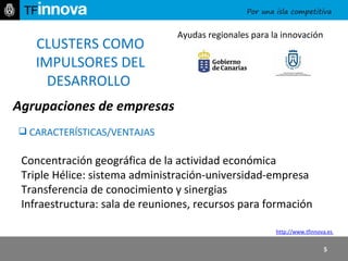 http:// www.tfinnova.es   CLUSTERS COMO IMPULSORES DEL DESARROLLO  Agrupaciones de empresas CARACTERÍSTICAS/VENTAJAS  Concentración geográfica de la actividad económica  Triple Hélice: sistema administración-universidad-empresa  Transferencia de conocimiento y sinergias   Infraestructura: sala de reuniones, recursos para formación Ayudas regionales para la innovación 