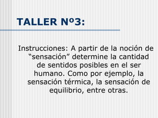 TALLER Nº3: Instrucciones: A partir de la noción de “sensación” determine la cantidad de sentidos posibles en el ser humano. Como por ejemplo, la sensación térmica, la sensación de equilibrio, entre otras. 